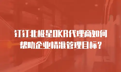 钉钉北极星OKR代理商如何帮助企业精准管理目标？