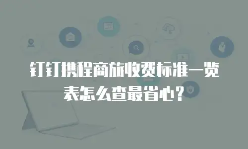 钉钉携程商旅收费标准一览表怎么查最省心？