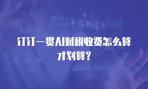 钉钉一贯AI财税收费怎么算才划算？