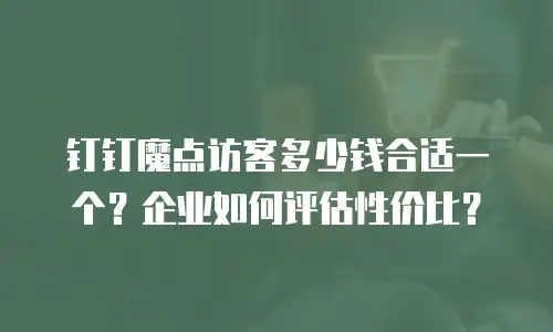 钉钉魔点访客多少钱合适一个？企业如何评估性价比？