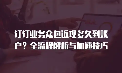 钉钉业务众包返现多久到账户？全流程解析与加速技巧