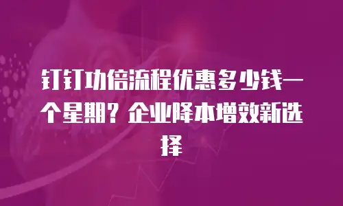 钉钉功倍流程优惠多少钱一个星期？企业降本增效新选择