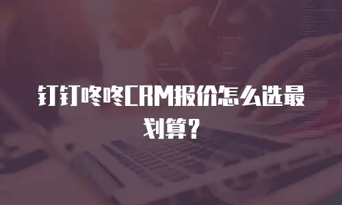 钉钉咚咚CRM报价怎么选最划算？