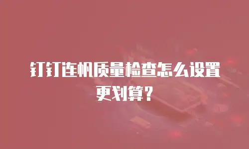 钉钉连帆质量检查怎么设置更划算？