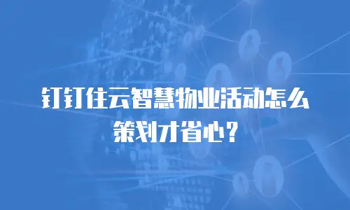 钉钉住云智慧物业活动怎么策划才省心？