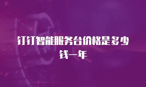 钉钉智能服务台价格是多少钱一年