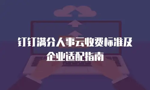 钉钉满分人事云收费标准及企业适配指南