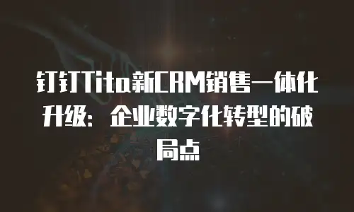 钉钉Tita新CRM销售一体化升级：企业数字化转型的破局点