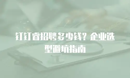 钉钉睿招聘多少钱？企业选型避坑指南