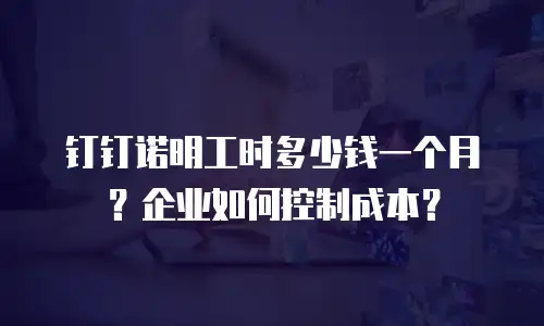 钉钉诺明工时多少钱一个月？企业如何控制成本？