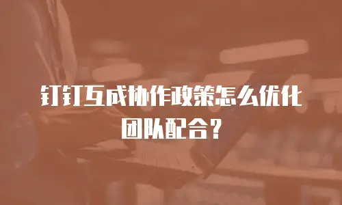 钉钉互成协作政策怎么优化团队配合？