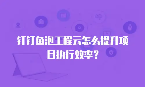 钉钉鱼泡工程云怎么提升项目执行效率？