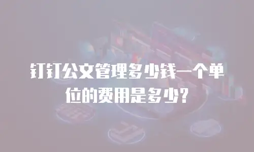 钉钉公文管理多少钱一个单位的费用是多少？