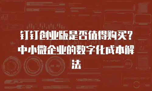 钉钉创业版是否值得购买？中小微企业的数字化成本解法