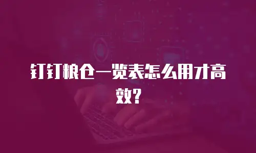 钉钉粮仓一览表怎么用才高效？
