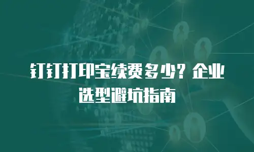 钉钉打印宝续费多少？企业选型避坑指南