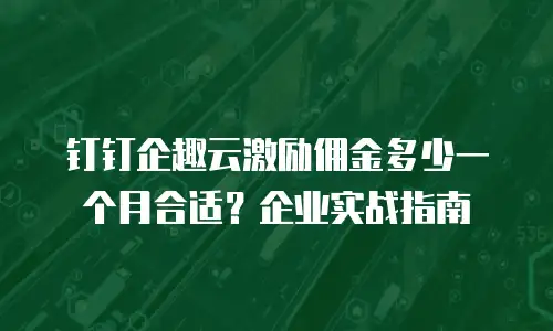 钉钉企趣云激励佣金多少一个月合适？企业实战指南