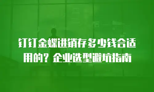 钉钉金蝶进销存多少钱合适用的？企业选型避坑指南