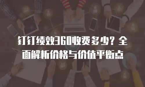 钉钉绩效360收费多少？全面解析价格与价值平衡点