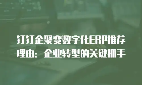 钉钉企聚变数字化ERP推荐理由：企业转型的关键抓手
