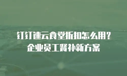 钉钉速云食堂折扣怎么用？企业员工餐补新方案