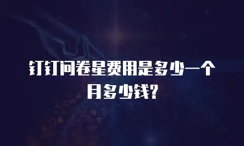 钉钉问卷星费用是多少一个月多少钱？