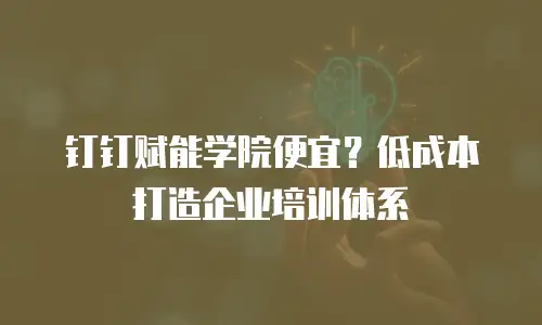钉钉赋能学院便宜？低成本打造企业培训体系