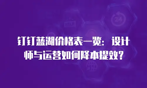 钉钉蓝湖价格表一览：设计师与运营如何降本提效？
