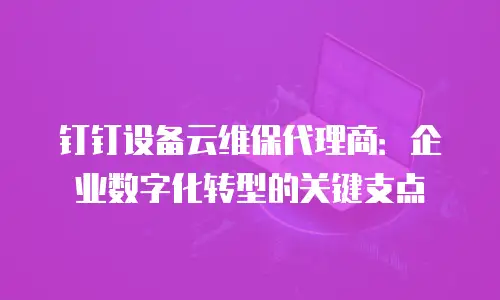 钉钉设备云维保代理商：企业数字化转型的关键支点
