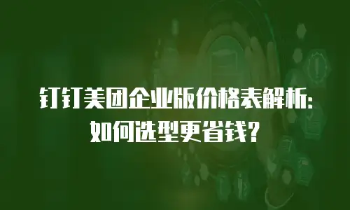 钉钉美团企业版价格表解析：如何选型更省钱？