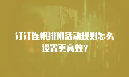 钉钉连帆排班活动规则怎么设置更高效？