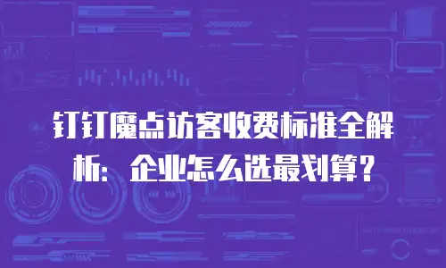 钉钉魔点访客收费标准全解析：企业怎么选最划算？