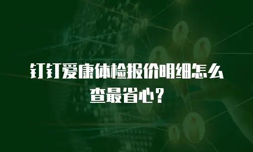 钉钉爱康体检报价明细怎么查最省心？