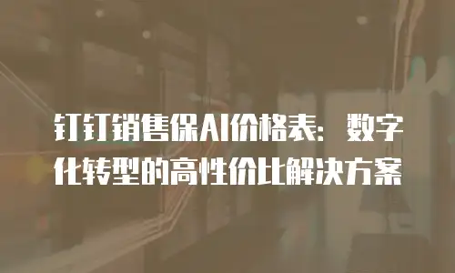 钉钉销售保AI价格表：数字化转型的高性价比解决方案