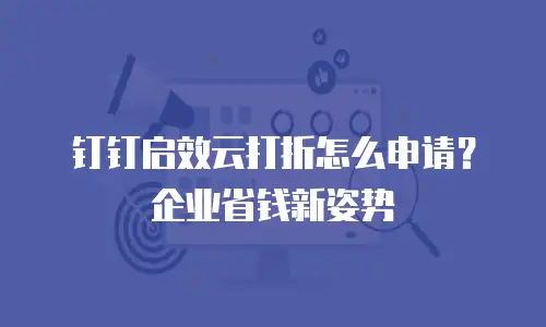 钉钉启效云打折怎么申请？企业省钱新姿势