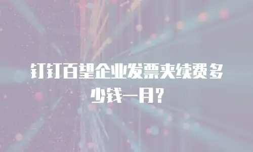 钉钉百望企业发票夹续费多少钱一月？