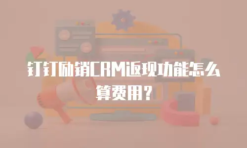 钉钉励销CRM返现功能怎么算费用？