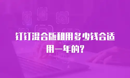 钉钉混合版租用多少钱合适用一年的？