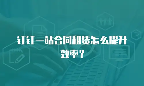 钉钉一站合同租赁怎么提升效率？