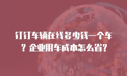 钉钉车辆在线多少钱一个车？企业用车成本怎么省？