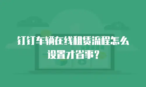 钉钉车辆在线租赁流程怎么设置才省事？