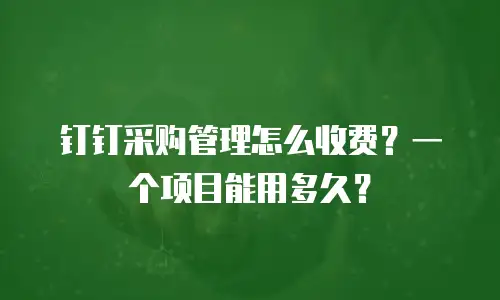 钉钉采购管理怎么收费？一个项目能用多久？