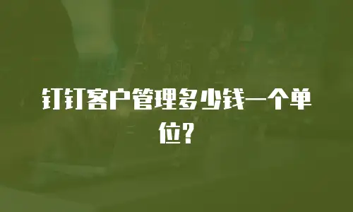 钉钉客户管理多少钱一个单位？