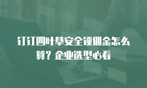 钉钉四叶草安全锁佣金怎么算？企业选型必看