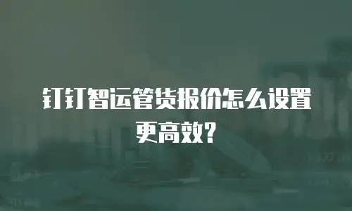 钉钉智运管货报价怎么设置更高效？
