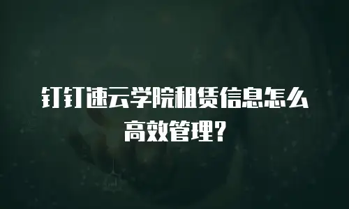 钉钉速云学院租赁信息怎么高效管理？
