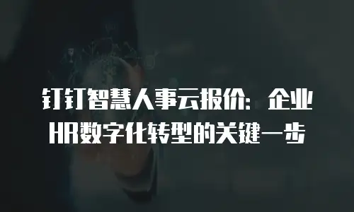 钉钉智慧人事云报价：企业HR数字化转型的关键一步