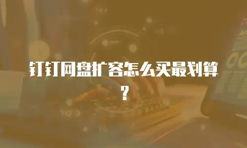 钉钉网盘扩容怎么买最划算？