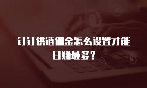 钉钉供链佣金怎么设置才能日赚最多？