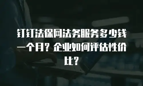 钉钉法保网法务服务多少钱一个月？企业如何评估性价比？